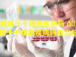 再障属于干细胞疾病吗 🦉 （再障属于干细胞疾病吗能治好吗）
